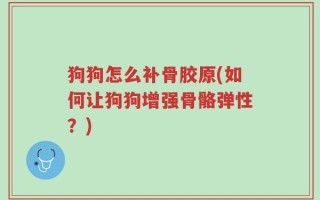 狗狗怎么补骨胶原(如何让狗狗增强骨骼弹性？)