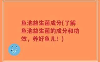 鱼池益生菌成分(了解鱼池益生菌的成分和功效，养好鱼儿！)