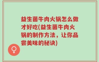 益生菌牛肉火锅怎么做才好吃(益生菌牛肉火锅的制作方法，让你品尝美味的秘诀)