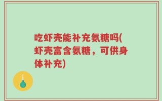 吃虾壳能补充氨糖吗(虾壳富含氨糖，可供身体补充)