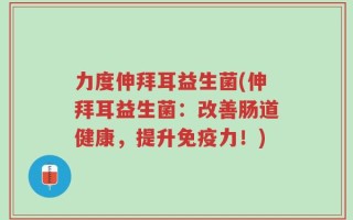 力度伸拜耳益生菌(伸拜耳益生菌：改善肠道健康，提升免疫力！)