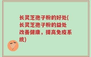 长灵芝孢子粉的好处(长灵芝孢子粉的益处 改善健康，提高免疫系统)