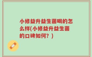 小修益升益生菌喝的怎么样(小修益升益生菌的口碑如何？)