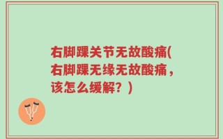 右脚踝关节无故酸痛(右脚踝无缘无故酸痛，该怎么缓解？)