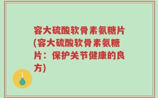 容大硫酸软骨素氨糖片(容大硫酸软骨素氨糖片：保护关节健康的良方)