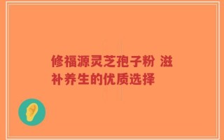 修福源灵芝孢子粉 滋补养生的优质选择