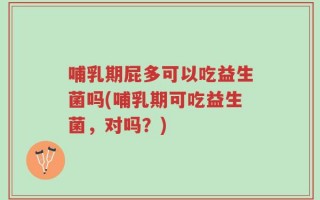哺乳期屁多可以吃益生菌吗(哺乳期可吃益生菌，对吗？)
