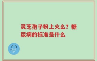 灵芝孢子粉上火么？糖尿病的标准是什么