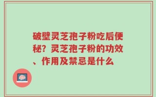 破壁灵芝孢子粉吃后便秘？灵芝孢子粉的功效、作用及禁忌是什么