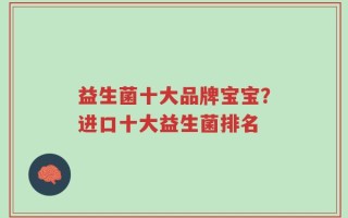 益生菌十大品牌宝宝？进口十大益生菌排名
