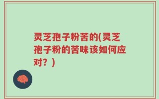 灵芝孢子粉苦的(灵芝孢子粉的苦味该如何应对？)