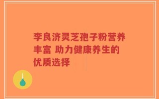 李良济灵芝孢子粉营养丰富 助力健康养生的优质选择