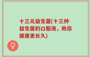 十三元益生菌(十三种益生菌的口服液，助你健康更长久)