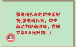 张继科代言的益生菌好物(张继科代言，益生菌助力肠道健康，尝鲜立享9.9元好物！)