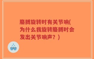 胳膊旋转时有关节响(为什么我旋转胳膊时会发出关节响声？)