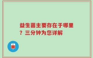 益生菌主要存在于哪里？三分钟为您详解