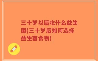 三十岁以后吃什么益生菌(三十岁后如何选择益生菌食物)
