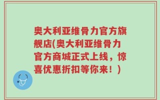 奥大利亚维骨力官方旗舰店(奥大利亚维骨力官方商城正式上线，惊喜优惠折扣等你来！)