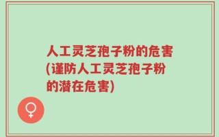 人工灵芝孢子粉的危害(谨防人工灵芝孢子粉的潜在危害)