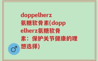 doppelherz氨糖软骨素(doppelherz氨糖软骨素：保护关节健康的理想选择)