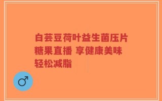 白芸豆荷叶益生菌压片糖果直播 享健康美味轻松减脂