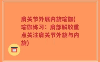 肩关节外展内旋瑜伽(瑜伽练习：肩部解放重点关注肩关节外旋与内旋)