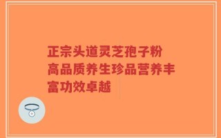 正宗头道灵芝孢子粉 高品质养生珍品营养丰富功效卓越