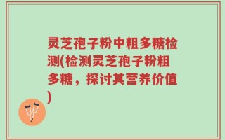 灵芝孢子粉中粗多糖检测(检测灵芝孢子粉粗多糖，探讨其营养价值)