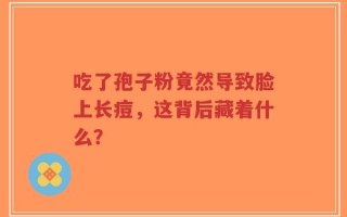 吃了孢子粉竟然导致脸上长痘，这背后藏着什么？