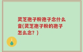 灵芝孢子粉孢子念什么音(灵芝孢子粉的孢子怎么念？)