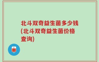 北斗双奇益生菌多少钱(北斗双奇益生菌价格查询)