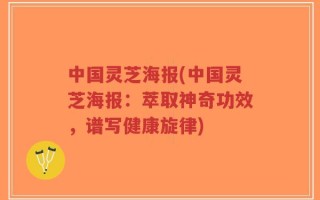 中国灵芝海报(中国灵芝海报：萃取神奇功效，谱写健康旋律)