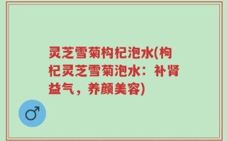 灵芝雪菊构杞泡水(枸杞灵芝雪菊泡水：补肾益气，养颜美容)