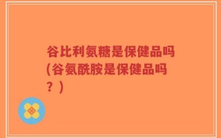 谷比利氨糖是保健品吗(谷氨酰胺是保健品吗？)