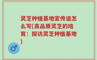 灵芝种植基地宣传语怎么写(高品质灵芝的培育：探访灵芝种植基地)