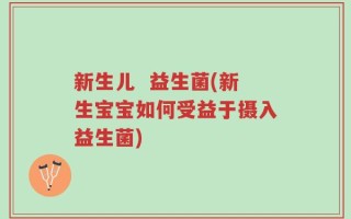 新生儿  益生菌(新生宝宝如何受益于摄入益生菌)