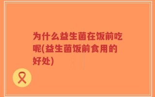 为什么益生菌在饭前吃呢(益生菌饭前食用的好处)