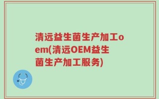 清远益生菌生产加工oem(清远OEM益生菌生产加工服务)