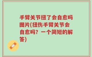 手臂关节扭了会自愈吗图片(扭伤手臂关节会自愈吗？一个简短的解答)