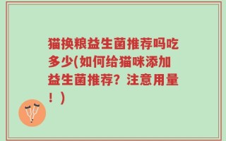 猫换粮益生菌推荐吗吃多少(如何给猫咪添加益生菌推荐？注意用量！)