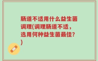肠道不适用什么益生菌调理(调理肠道不适，选用何种益生菌最佳？)