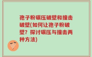 孢子粉碾压破壁和撞击破壁(如何让孢子粉破壁？探讨碾压与撞击两种方法)