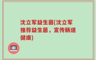沈立军益生菌(沈立军推荐益生菌，宣传肠道健康)