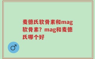 麦德氏软骨素和mag软骨素？mag和麦德氏哪个好