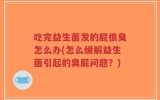 吃完益生菌发的屁很臭怎么办(怎么缓解益生菌引起的臭屁问题？)