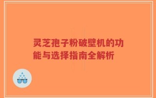 灵芝孢子粉破壁机的功能与选择指南全解析