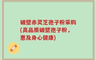 破壁赤灵芝孢子粉采购(高品质破壁孢子粉，惠及身心健康)