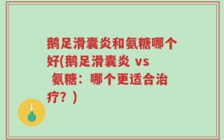鹅足滑囊炎和氨糖哪个好(鹅足滑囊炎 vs 氨糖：哪个更适合治疗？)