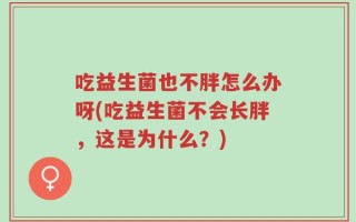 吃益生菌也不胖怎么办呀(吃益生菌不会长胖，这是为什么？)