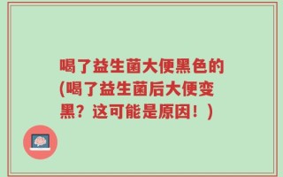 喝了益生菌大便黑色的(喝了益生菌后大便变黑？这可能是原因！)